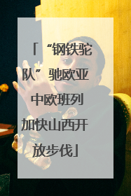 “钢铁驼队”驰欧亚 中欧班列加快山西开放步伐